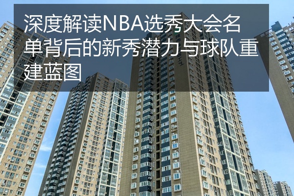深度解读NBA选秀大会名单背后的新秀潜力与球队重建蓝图