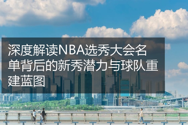 深度解读NBA选秀大会名单背后的新秀潜力与球队重建蓝图