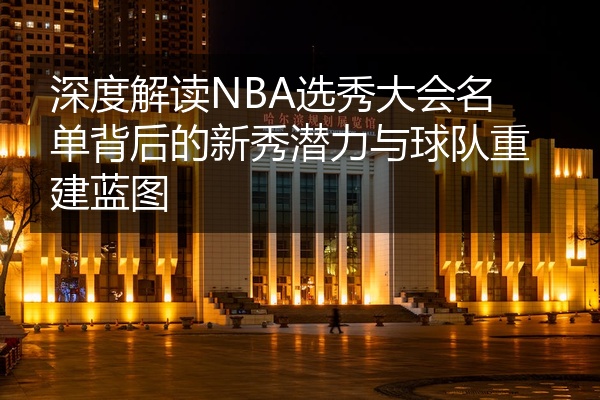 深度解读NBA选秀大会名单背后的新秀潜力与球队重建蓝图