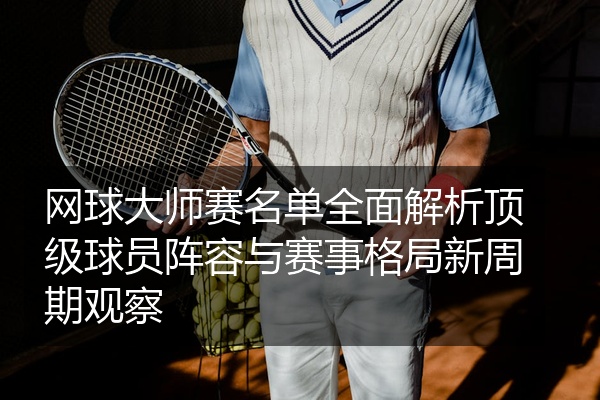 网球大师赛名单全面解析顶级球员阵容与赛事格局新周期观察
