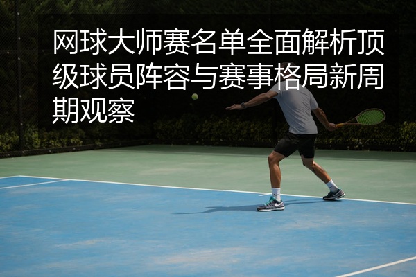 网球大师赛名单全面解析顶级球员阵容与赛事格局新周期观察