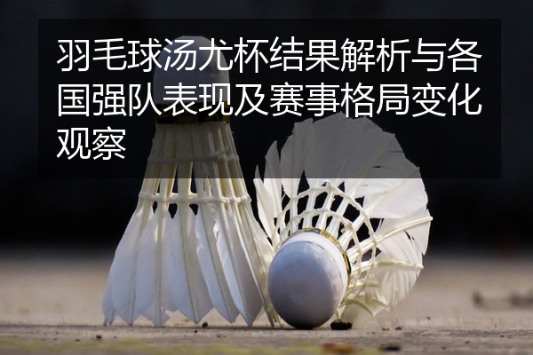 羽毛球汤尤杯结果解析与各国强队表现及赛事格局变化观察