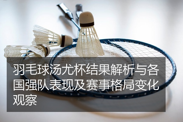 羽毛球汤尤杯结果解析与各国强队表现及赛事格局变化观察