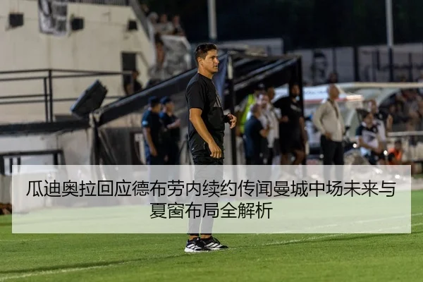 瓜迪奥拉回应德布劳内续约传闻曼城中场未来与夏窗布局全解析